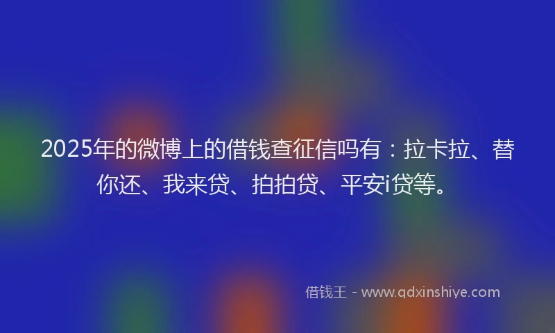 2025年的微博上的借钱查征信吗有：拉卡拉、替你还、我来贷、拍拍贷、平安i贷等。