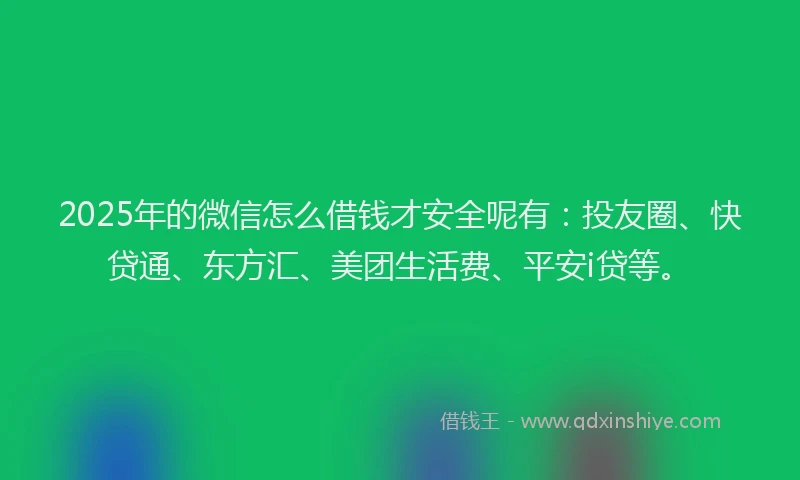 2025年的微信怎么借钱才安全呢有：投友圈、快贷通、东方汇、美团生活费、平安i贷等。