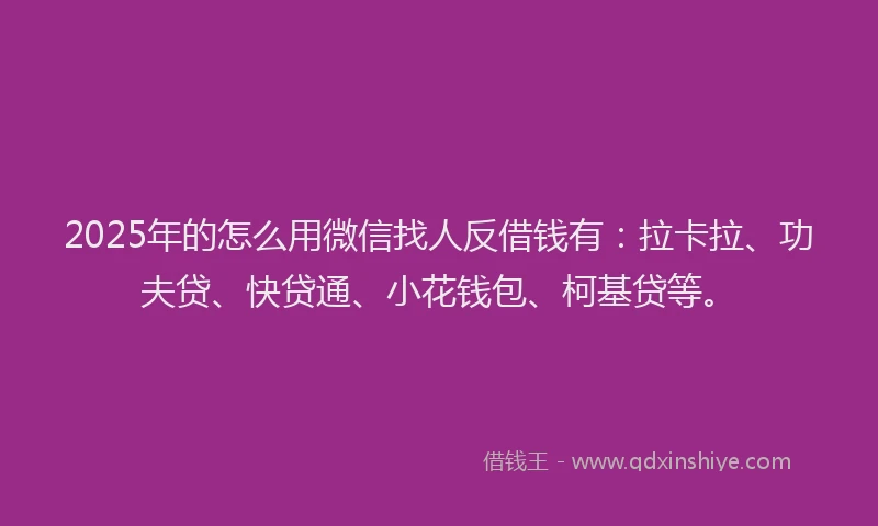 2025年的怎么用微信找人反借钱有：拉卡拉、功夫贷、快贷通、小花钱包、柯基贷等。