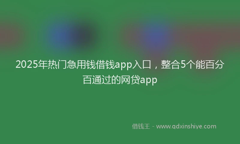 2025年热门急用钱借钱app入口，整合5个能百分百通过的网贷app