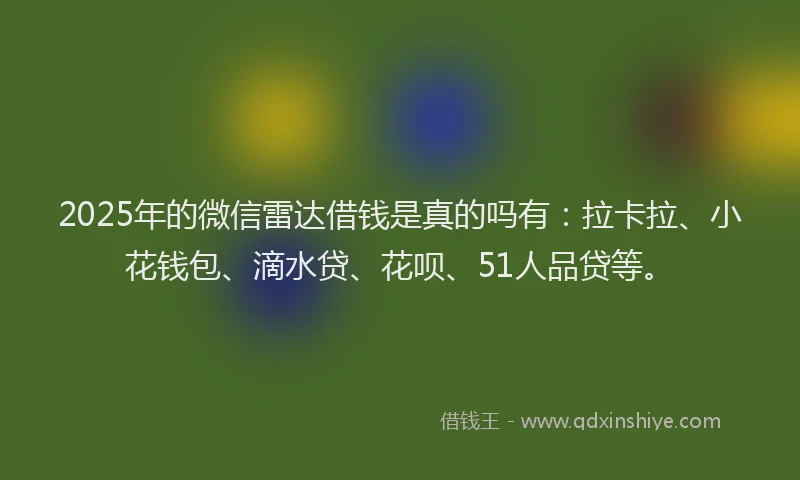 2025年的微信雷达借钱是真的吗有：拉卡拉、小花钱包、滴水贷、花呗、51人品贷等。