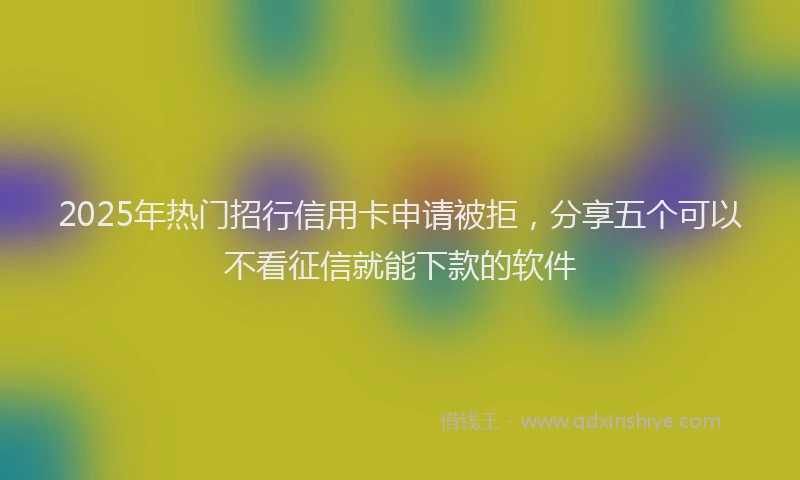 2025年热门招行信用卡申请被拒，分享五个可以不看征信就能下款的软件