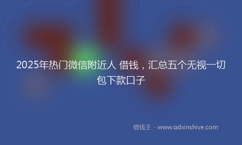 2025年热门微信附近人 借钱，汇总五个无视一切包下款口子