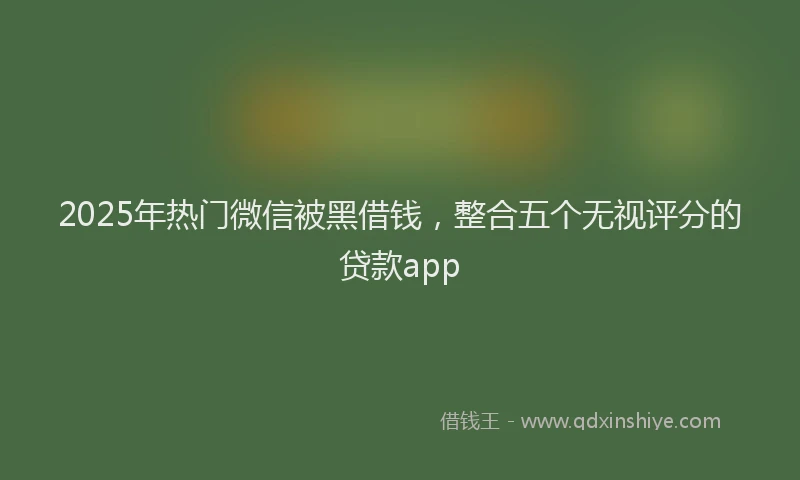 2025年热门微信被黑借钱，整合五个无视评分的贷款app