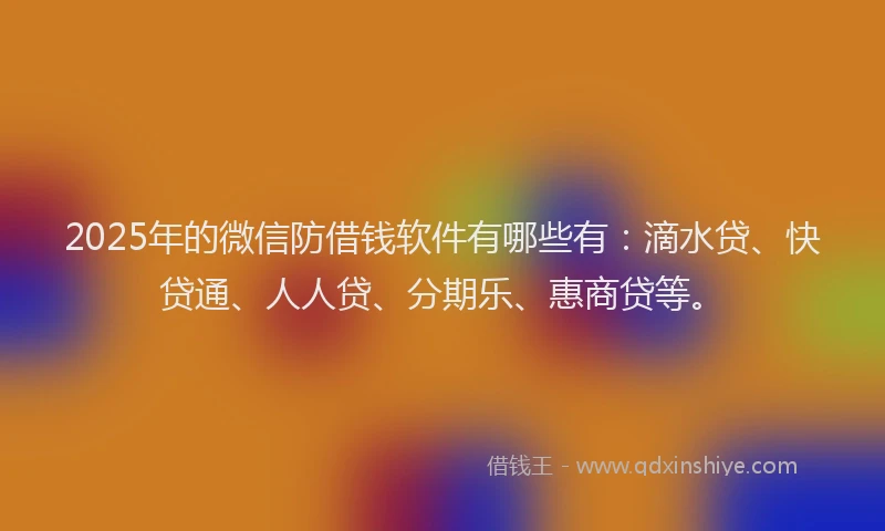2025年的微信防借钱软件有哪些有：滴水贷、快贷通、人人贷、分期乐、惠商贷等。