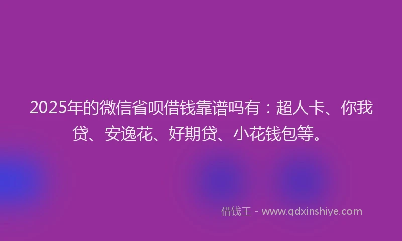 2025年的微信省呗借钱靠谱吗有：超人卡、你我贷、安逸花、好期贷、小花钱包等。