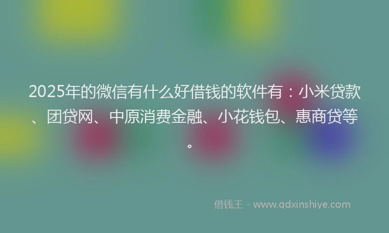 2025年的微信有什么好借钱的软件有：小米贷款、团贷网、中原消费金融、小花钱包、惠商贷等。