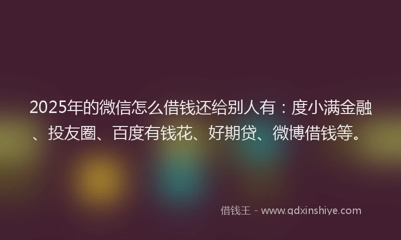 2025年的微信怎么借钱还给别人有：度小满金融、投友圈、百度有钱花、好期贷、微博借钱等。