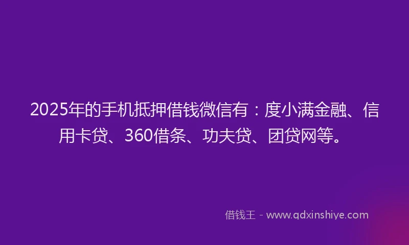 2025年的手机抵押借钱微信有：度小满金融、信用卡贷、360借条、功夫贷、团贷网等。