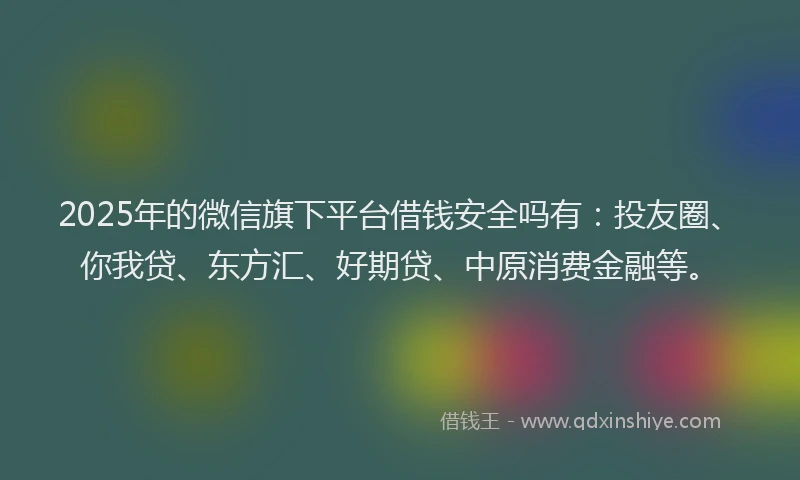 2025年的微信旗下平台借钱安全吗有：投友圈、你我贷、东方汇、好期贷、中原消费金融等。