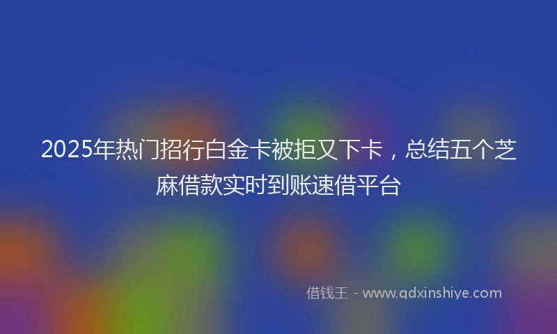 2025年热门招行白金卡被拒又下卡，总结五个芝麻借款实时到账速借平台