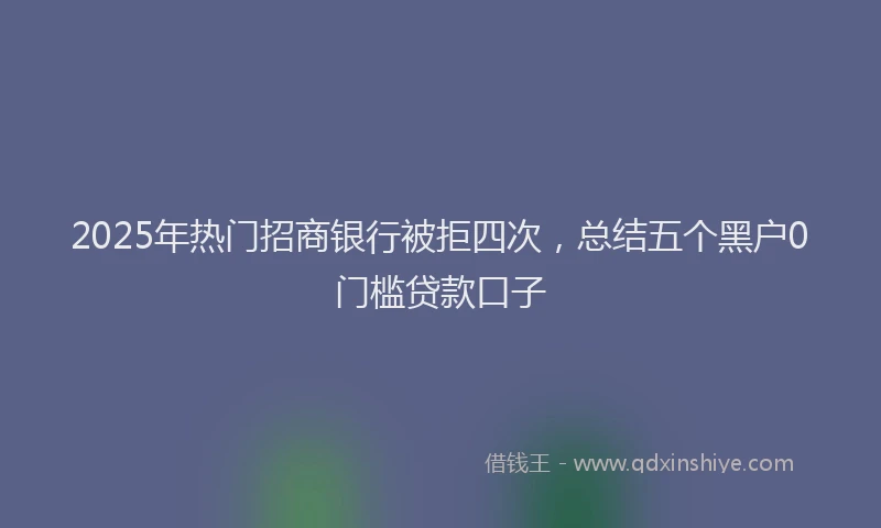 2025年热门招商银行被拒四次，总结五个黑户0门槛贷款口子