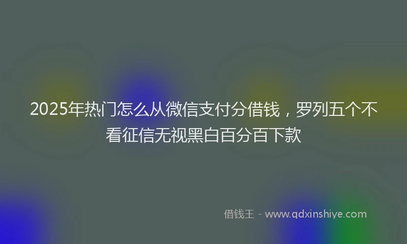 2025年热门怎么从微信支付分借钱，罗列五个不看征信无视黑白百分百下款