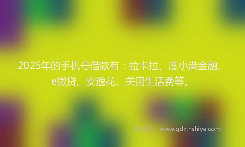 2025年的手机号借款有：拉卡拉、度小满金融、e微贷、安逸花、美团生活费等。