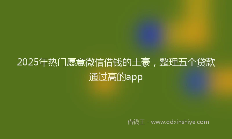 2025年热门愿意微信借钱的土豪，整理五个贷款通过高的app