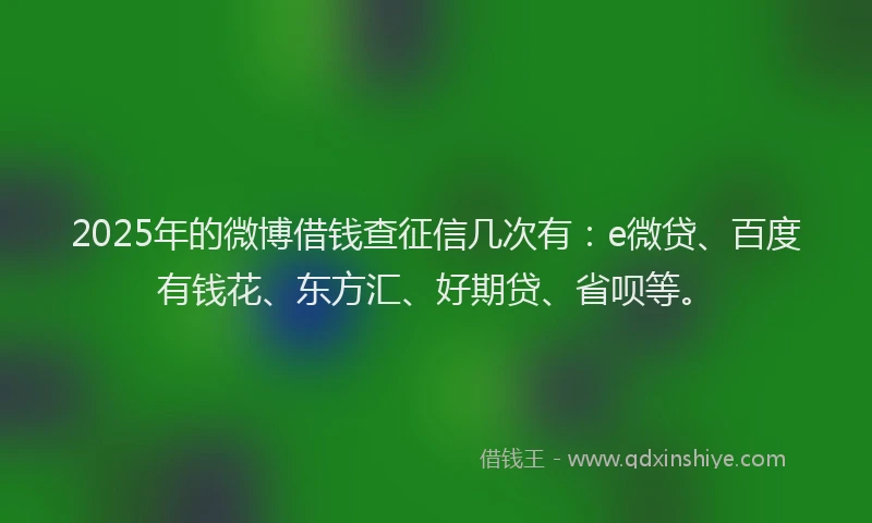 2025年的微博借钱查征信几次有：e微贷、百度有钱花、东方汇、好期贷、省呗等。