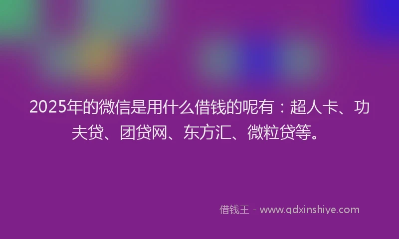 2025年的微信是用什么借钱的呢有：超人卡、功夫贷、团贷网、东方汇、微粒贷等。