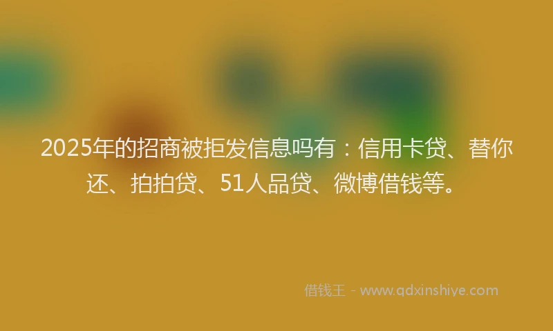 2025年的招商被拒发信息吗有：信用卡贷、替你还、拍拍贷、51人品贷、微博借钱等。