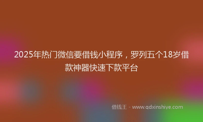 2025年热门微信要借钱小程序，罗列五个18岁借款神器快速下款平台