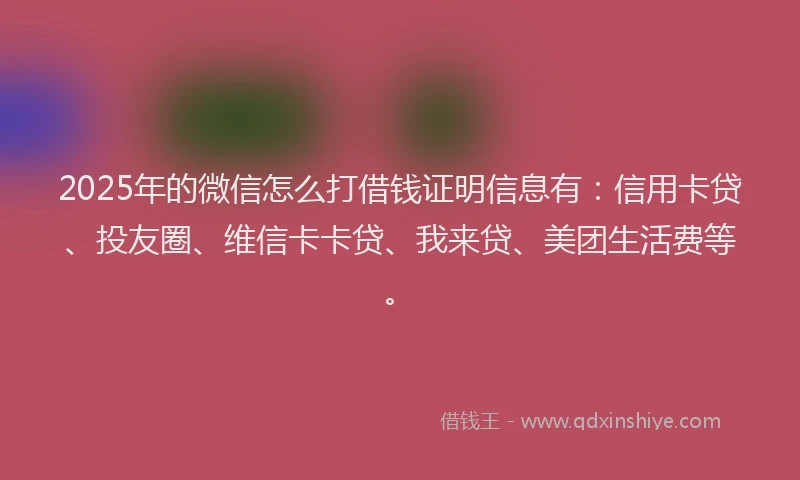 2025年的微信怎么打借钱证明信息有：信用卡贷、投友圈、维信卡卡贷、我来贷、美团生活费等。