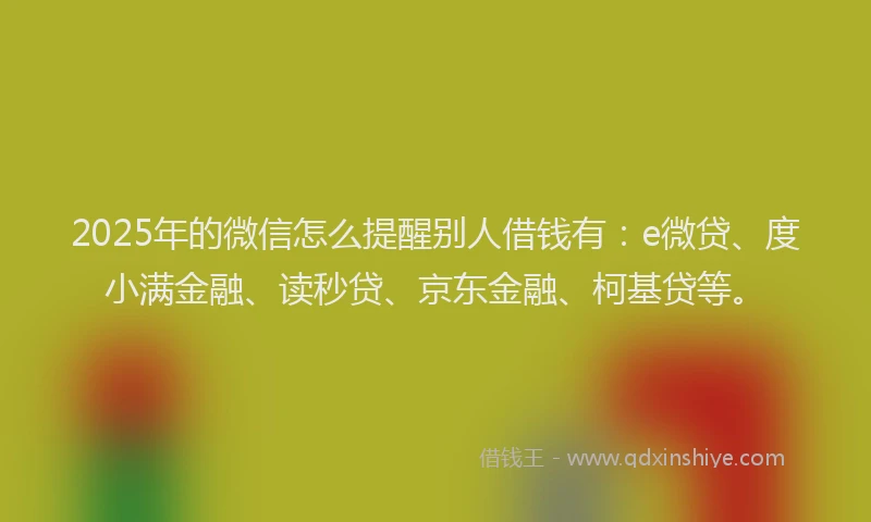 2025年的微信怎么提醒别人借钱有：e微贷、度小满金融、读秒贷、京东金融、柯基贷等。