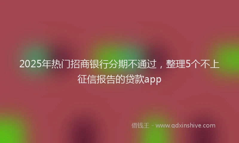 2025年热门招商银行分期不通过，整理5个不上征信报告的贷款app