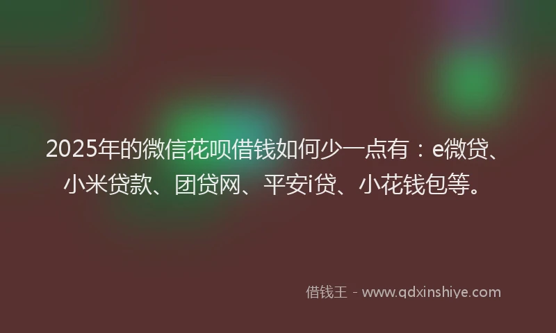 2025年的微信花呗借钱如何少一点有：e微贷、小米贷款、团贷网、平安i贷、小花钱包等。