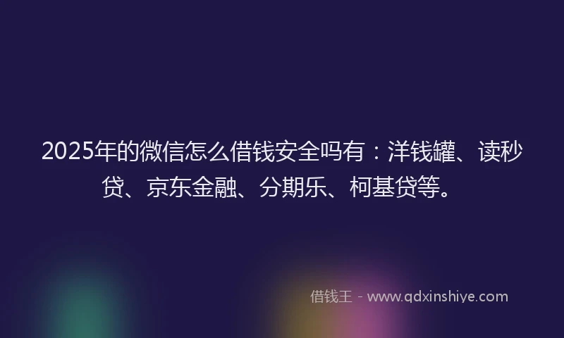 2025年的微信怎么借钱安全吗有：洋钱罐、读秒贷、京东金融、分期乐、柯基贷等。