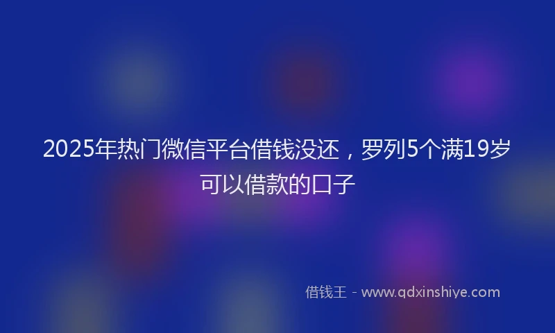 2025年热门微信平台借钱没还，罗列5个满19岁可以借款的口子