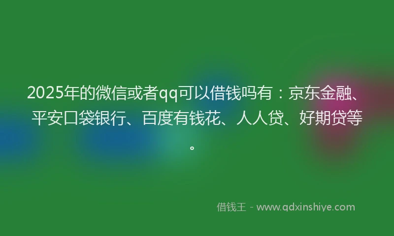 2025年的微信或者qq可以借钱吗有：京东金融、平安口袋银行、百度有钱花、人人贷、好期贷等。