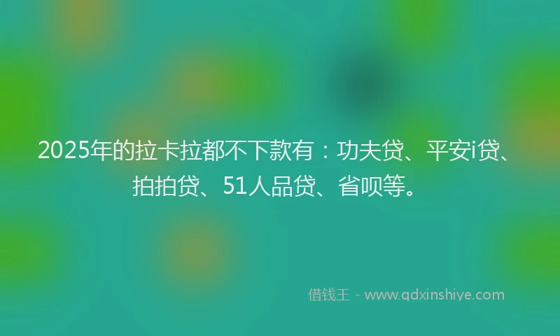 2025年的拉卡拉都不下款有：功夫贷、平安i贷、拍拍贷、51人品贷、省呗等。
