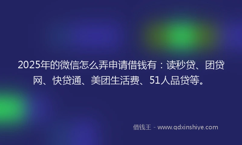 2025年的微信怎么弄申请借钱有：读秒贷、团贷网、快贷通、美团生活费、51人品贷等。