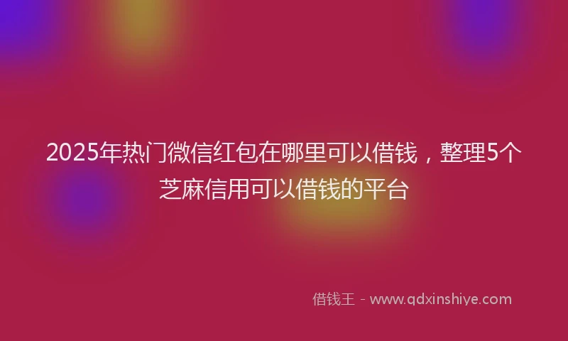 2025年热门微信红包在哪里可以借钱，整理5个芝麻信用可以借钱的平台