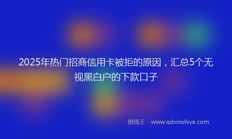 2025年热门招商信用卡被拒的原因，汇总5个无视黑白户的下款口子