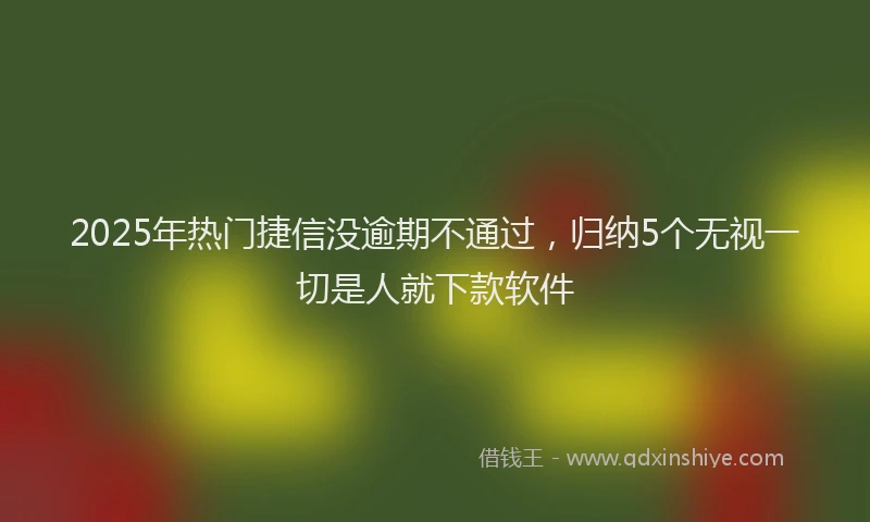 2025年热门捷信没逾期不通过，归纳5个无视一切是人就下款软件