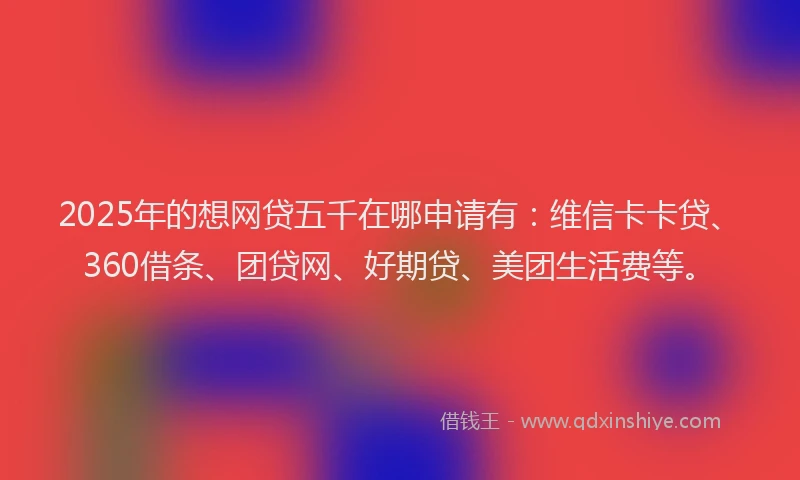 2025年的想网贷五千在哪申请有：维信卡卡贷、360借条、团贷网、好期贷、美团生活费等。
