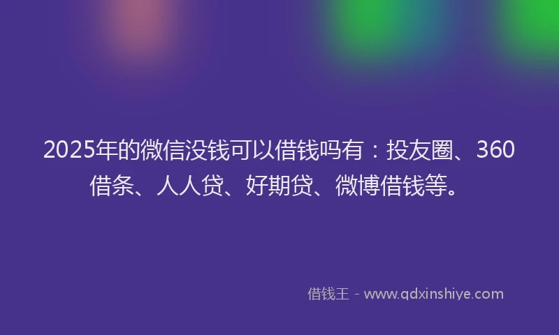 2025年的微信没钱可以借钱吗有：投友圈、360借条、人人贷、好期贷、微博借钱等。