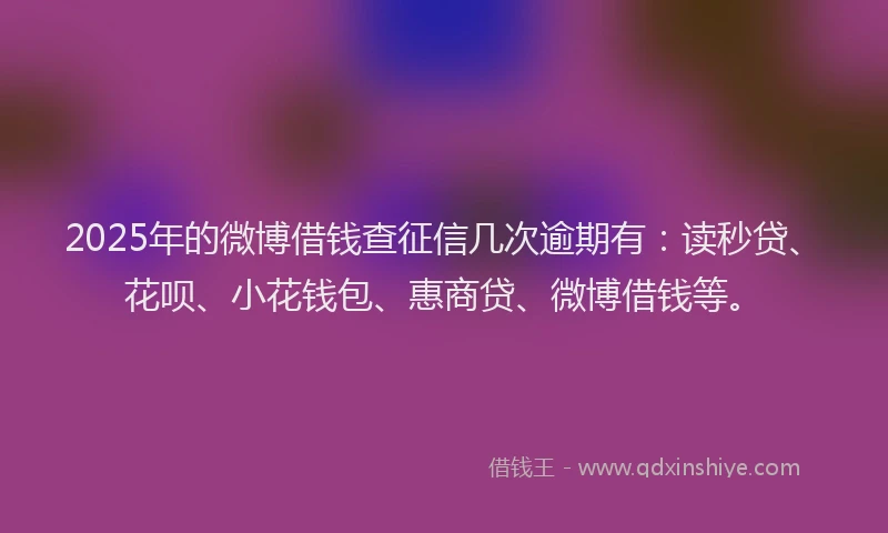 2025年的微博借钱查征信几次逾期有：读秒贷、花呗、小花钱包、惠商贷、微博借钱等。