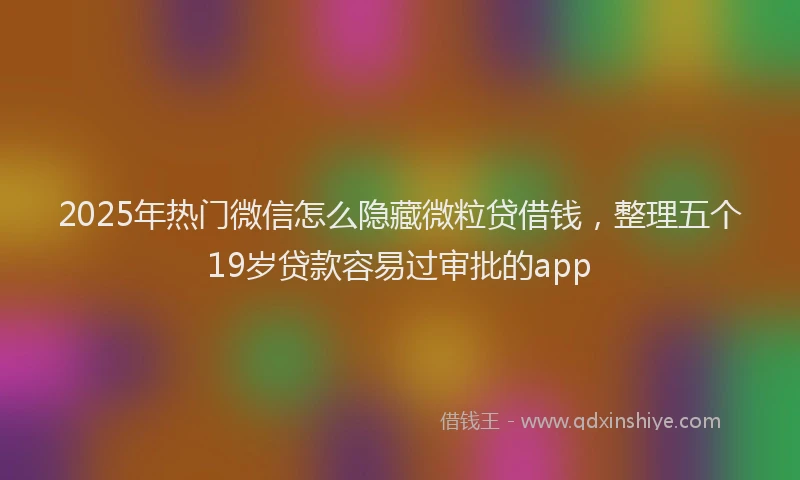 2025年热门微信怎么隐藏微粒贷借钱，整理五个19岁贷款容易过审批的app