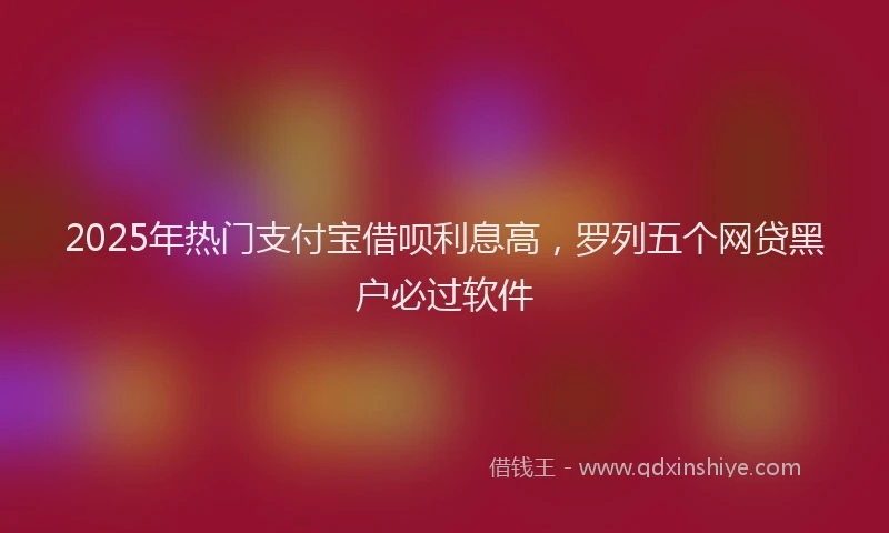 2025年热门支付宝借呗利息高，罗列五个网贷黑户必过软件