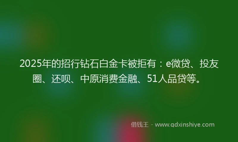2025年的招行钻石白金卡被拒有：e微贷、投友圈、还呗、中原消费金融、51人品贷等。