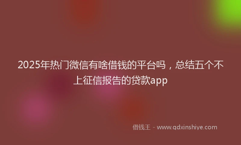 2025年热门微信有啥借钱的平台吗，总结五个不上征信报告的贷款app