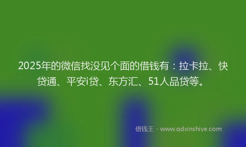 2025年的微信找没见个面的借钱有：拉卡拉、快贷通、平安i贷、东方汇、51人品贷等。