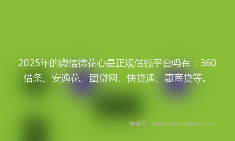 2025年的微信微花心是正规借钱平台吗有：360借条、安逸花、团贷网、快贷通、惠商贷等。