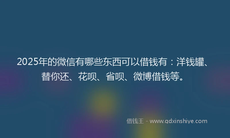 2025年的微信有哪些东西可以借钱有：洋钱罐、替你还、花呗、省呗、微博借钱等。