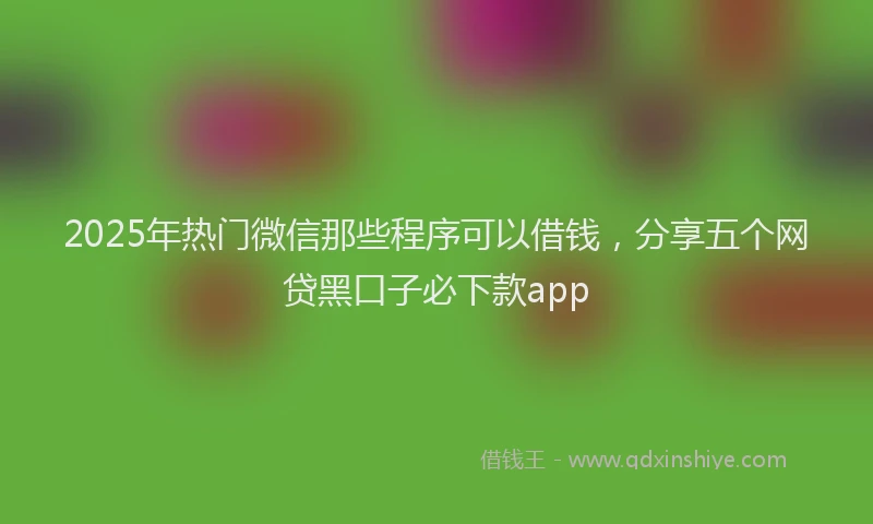 2025年热门微信那些程序可以借钱，分享五个网贷黑口子必下款app