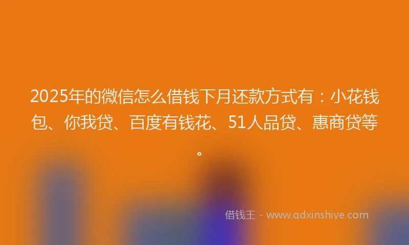 2025年的微信怎么借钱下月还款方式有：小花钱包、你我贷、百度有钱花、51人品贷、惠商贷等。