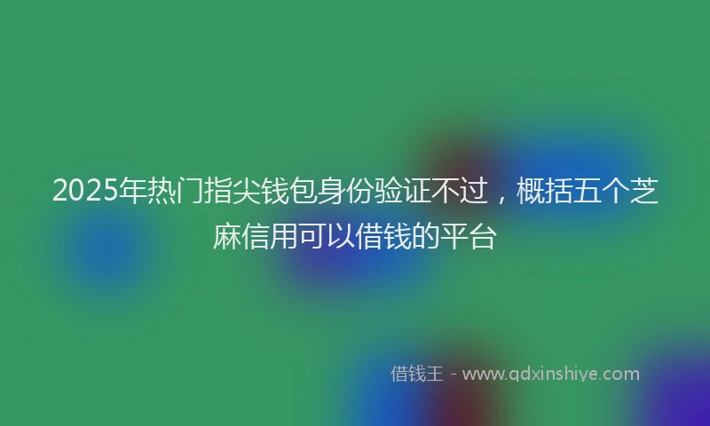2025年热门指尖钱包身份验证不过，概括五个芝麻信用可以借钱的平台