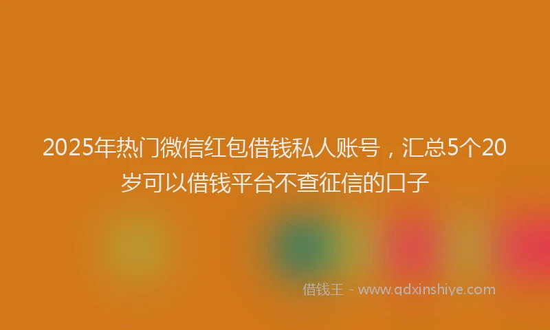 2025年热门微信红包借钱私人账号，汇总5个20岁可以借钱平台不查征信的口子