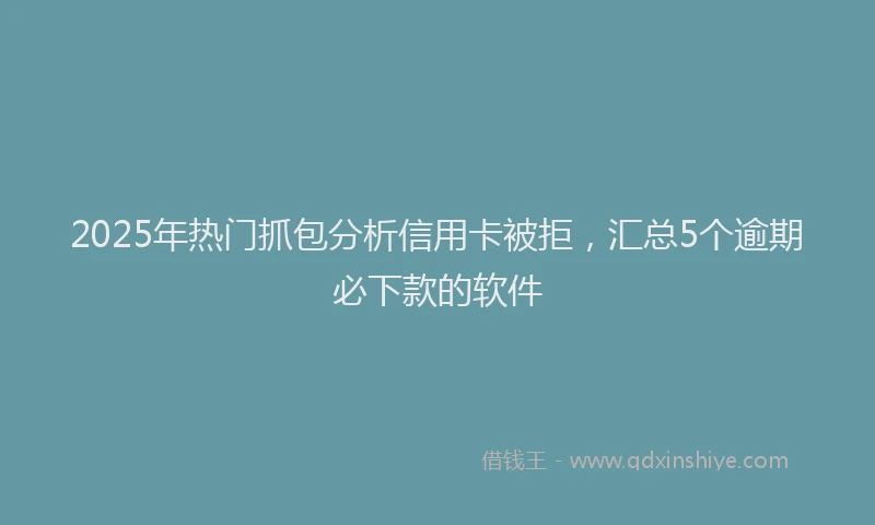 2025年热门抓包分析信用卡被拒，汇总5个逾期必下款的软件